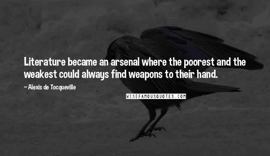 Alexis De Tocqueville Quotes: Literature became an arsenal where the poorest and the weakest could always find weapons to their hand.