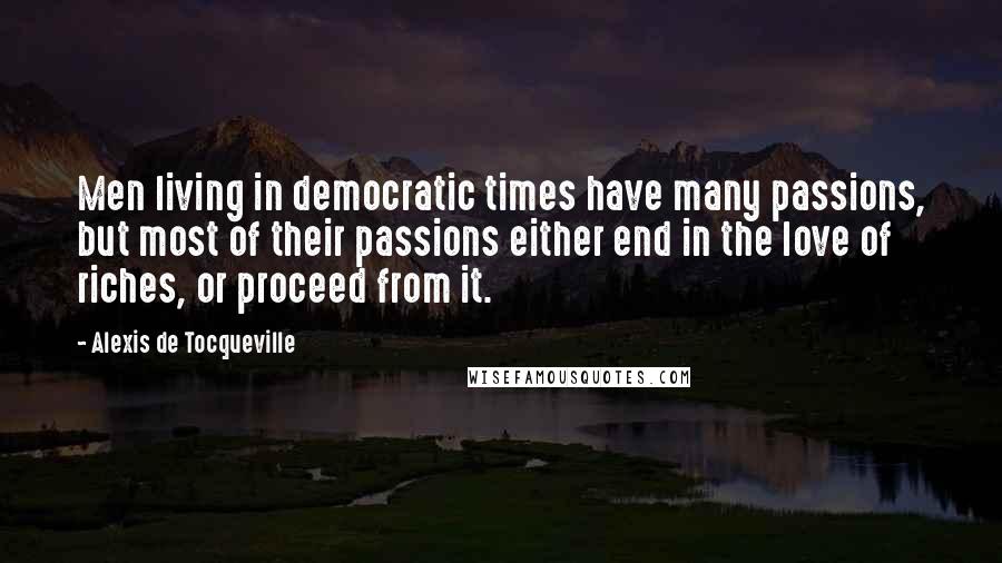 Alexis De Tocqueville Quotes: Men living in democratic times have many passions, but most of their passions either end in the love of riches, or proceed from it.