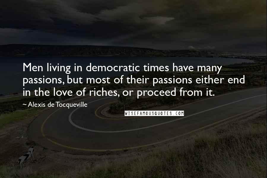 Alexis De Tocqueville Quotes: Men living in democratic times have many passions, but most of their passions either end in the love of riches, or proceed from it.