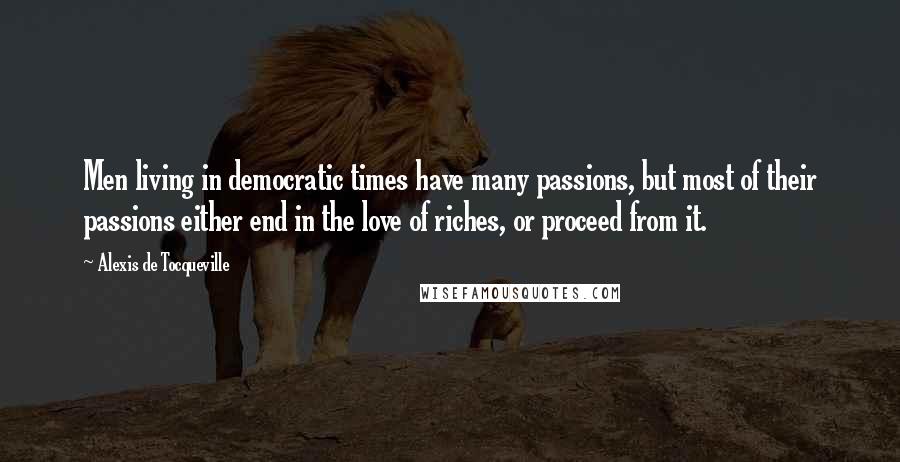 Alexis De Tocqueville Quotes: Men living in democratic times have many passions, but most of their passions either end in the love of riches, or proceed from it.