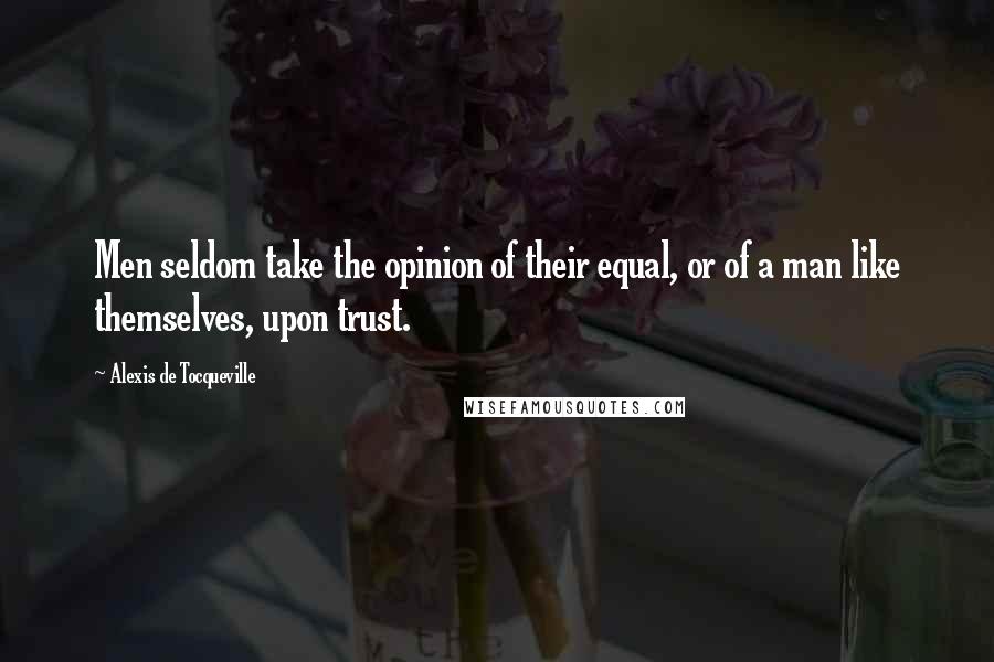 Alexis De Tocqueville Quotes: Men seldom take the opinion of their equal, or of a man like themselves, upon trust.