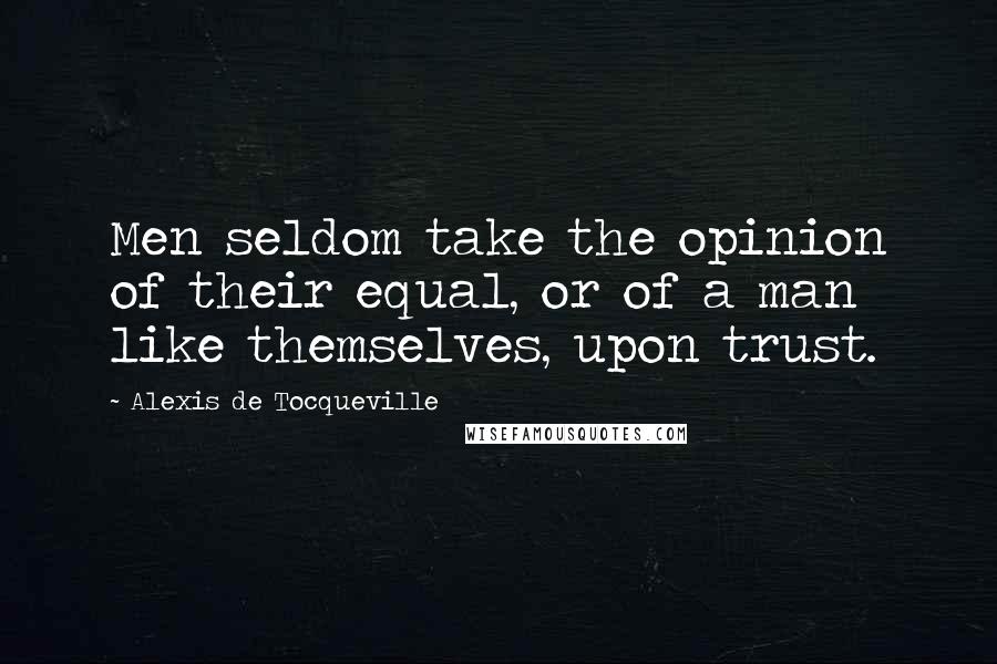 Alexis De Tocqueville Quotes: Men seldom take the opinion of their equal, or of a man like themselves, upon trust.