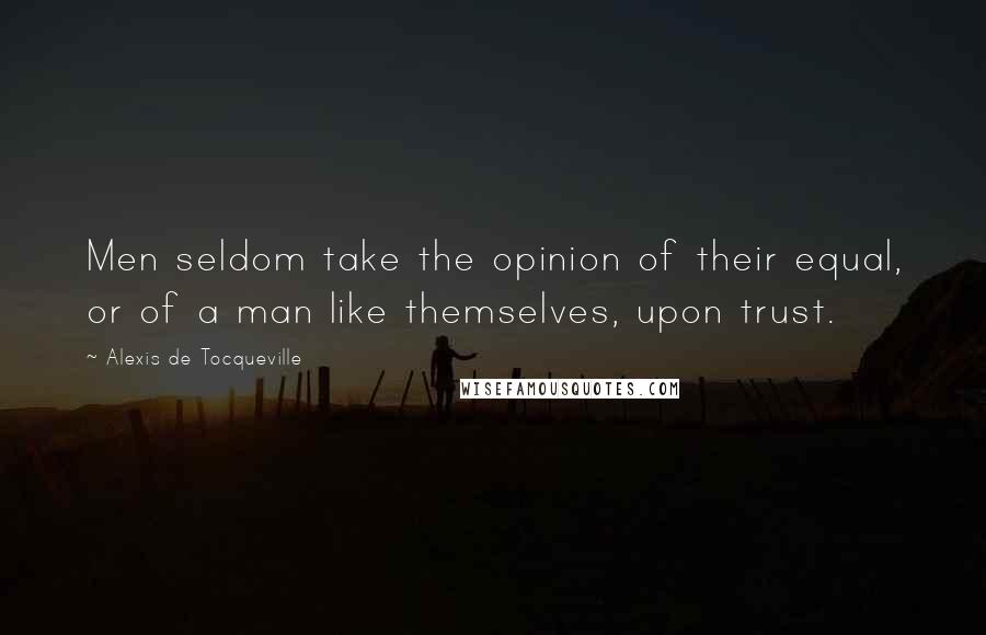 Alexis De Tocqueville Quotes: Men seldom take the opinion of their equal, or of a man like themselves, upon trust.