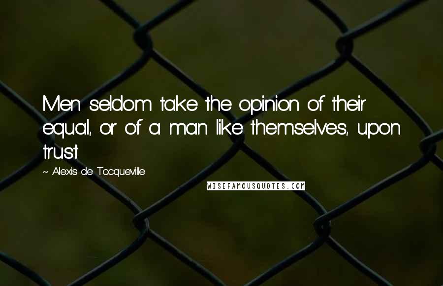 Alexis De Tocqueville Quotes: Men seldom take the opinion of their equal, or of a man like themselves, upon trust.