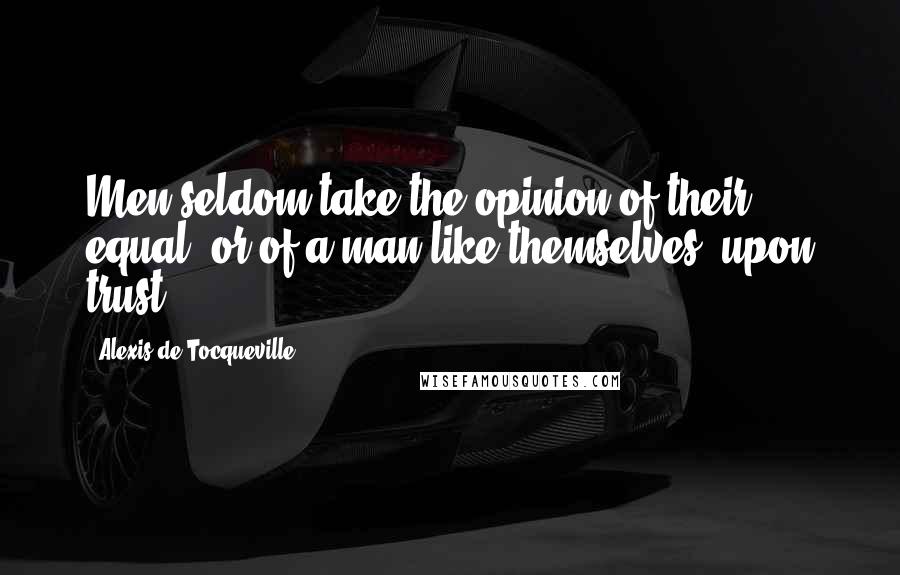 Alexis De Tocqueville Quotes: Men seldom take the opinion of their equal, or of a man like themselves, upon trust.