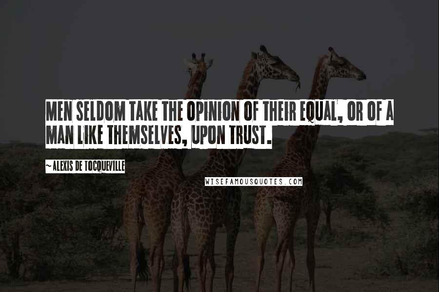 Alexis De Tocqueville Quotes: Men seldom take the opinion of their equal, or of a man like themselves, upon trust.