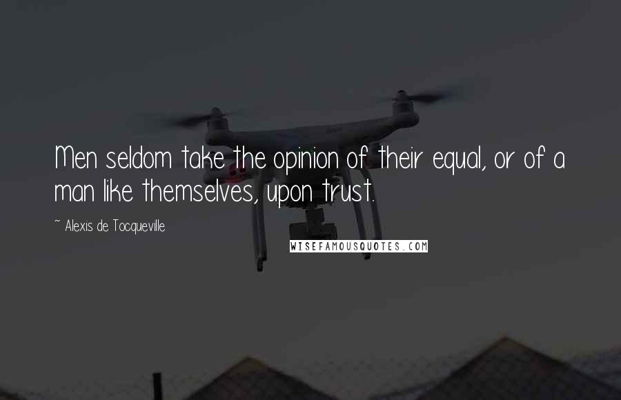 Alexis De Tocqueville Quotes: Men seldom take the opinion of their equal, or of a man like themselves, upon trust.