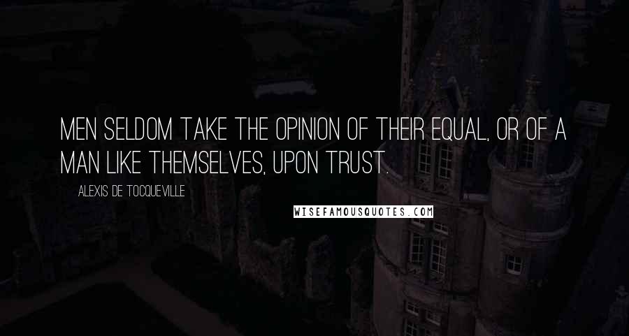 Alexis De Tocqueville Quotes: Men seldom take the opinion of their equal, or of a man like themselves, upon trust.