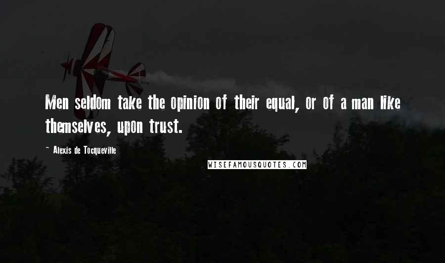 Alexis De Tocqueville Quotes: Men seldom take the opinion of their equal, or of a man like themselves, upon trust.