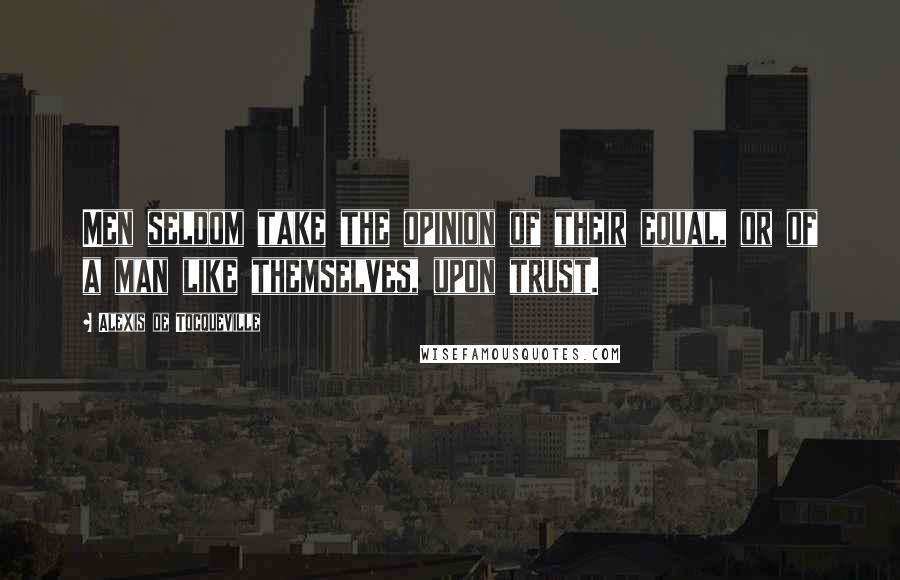 Alexis De Tocqueville Quotes: Men seldom take the opinion of their equal, or of a man like themselves, upon trust.