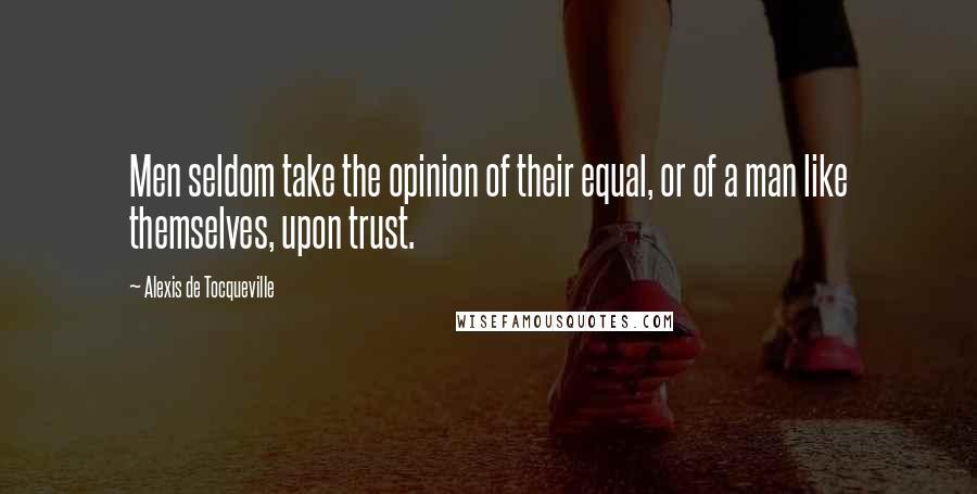 Alexis De Tocqueville Quotes: Men seldom take the opinion of their equal, or of a man like themselves, upon trust.