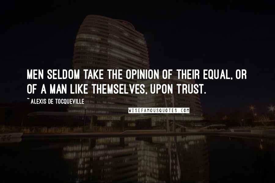 Alexis De Tocqueville Quotes: Men seldom take the opinion of their equal, or of a man like themselves, upon trust.