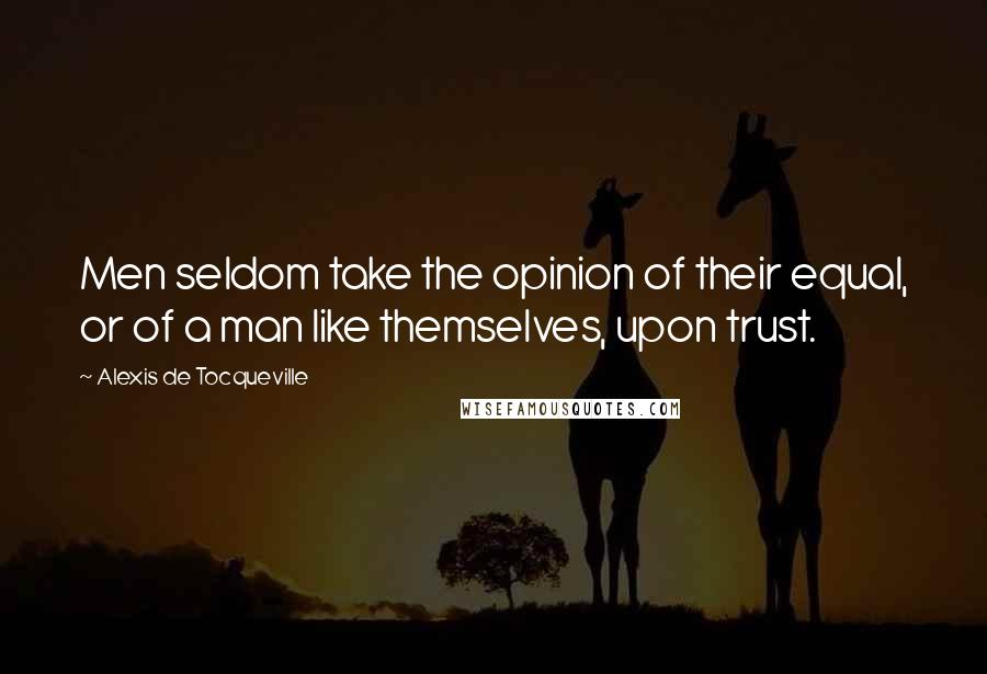 Alexis De Tocqueville Quotes: Men seldom take the opinion of their equal, or of a man like themselves, upon trust.