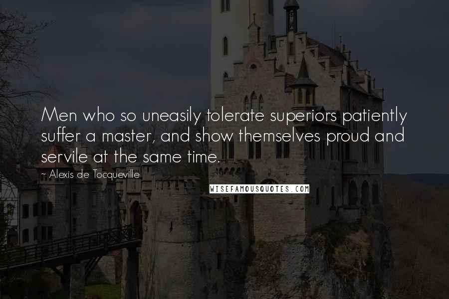 Alexis De Tocqueville Quotes: Men who so uneasily tolerate superiors patiently suffer a master, and show themselves proud and servile at the same time.