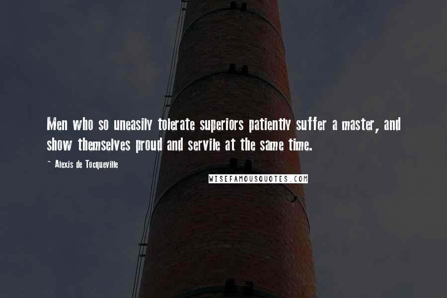 Alexis De Tocqueville Quotes: Men who so uneasily tolerate superiors patiently suffer a master, and show themselves proud and servile at the same time.