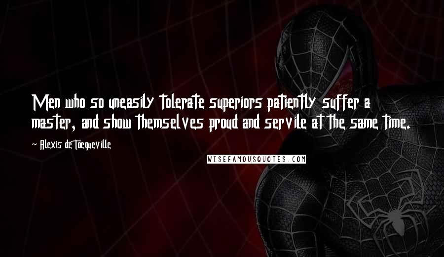 Alexis De Tocqueville Quotes: Men who so uneasily tolerate superiors patiently suffer a master, and show themselves proud and servile at the same time.
