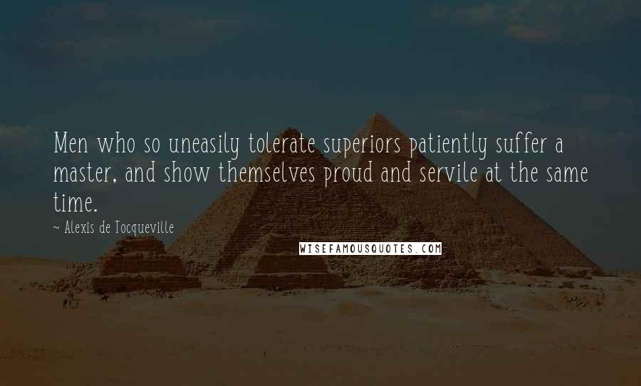 Alexis De Tocqueville Quotes: Men who so uneasily tolerate superiors patiently suffer a master, and show themselves proud and servile at the same time.