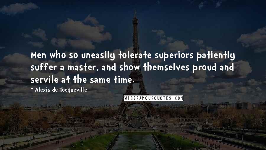 Alexis De Tocqueville Quotes: Men who so uneasily tolerate superiors patiently suffer a master, and show themselves proud and servile at the same time.