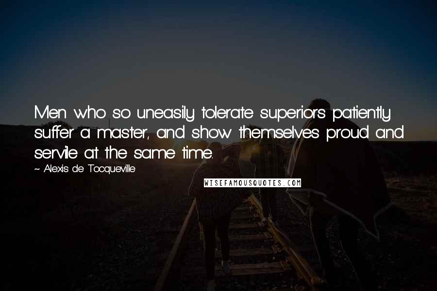 Alexis De Tocqueville Quotes: Men who so uneasily tolerate superiors patiently suffer a master, and show themselves proud and servile at the same time.