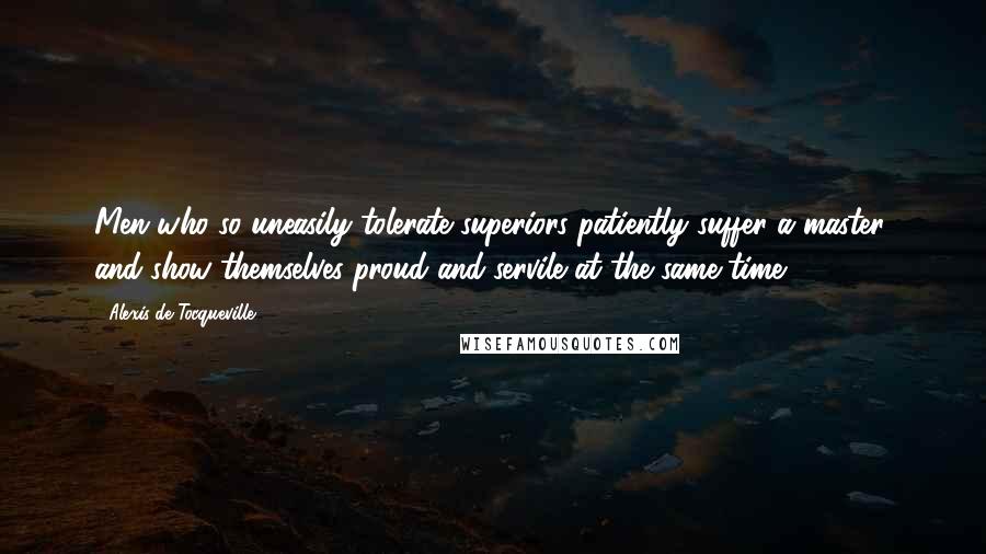 Alexis De Tocqueville Quotes: Men who so uneasily tolerate superiors patiently suffer a master, and show themselves proud and servile at the same time.