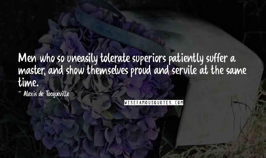 Alexis De Tocqueville Quotes: Men who so uneasily tolerate superiors patiently suffer a master, and show themselves proud and servile at the same time.