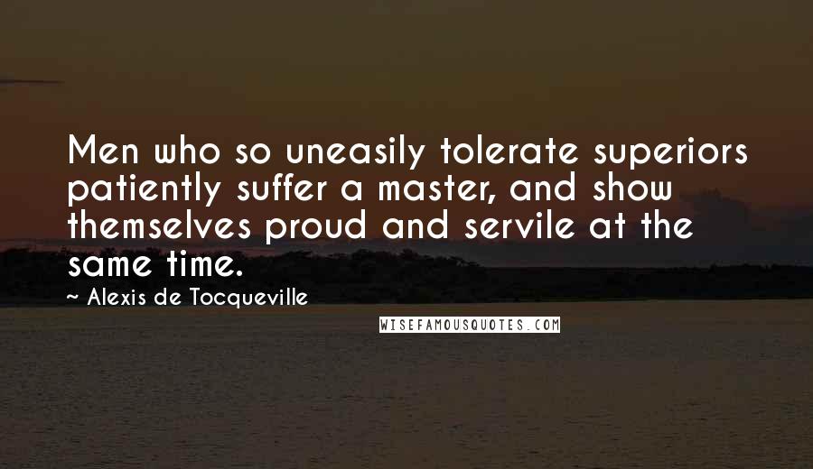 Alexis De Tocqueville Quotes: Men who so uneasily tolerate superiors patiently suffer a master, and show themselves proud and servile at the same time.