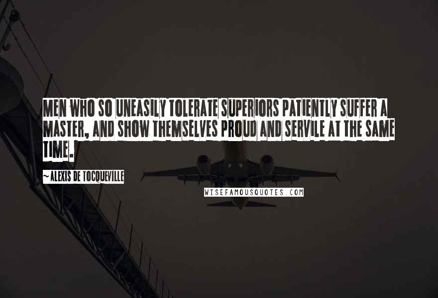 Alexis De Tocqueville Quotes: Men who so uneasily tolerate superiors patiently suffer a master, and show themselves proud and servile at the same time.