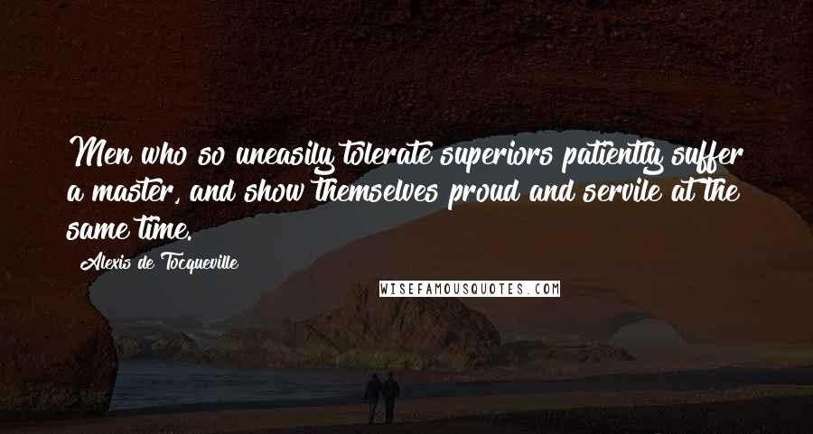 Alexis De Tocqueville Quotes: Men who so uneasily tolerate superiors patiently suffer a master, and show themselves proud and servile at the same time.