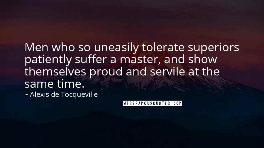 Alexis De Tocqueville Quotes: Men who so uneasily tolerate superiors patiently suffer a master, and show themselves proud and servile at the same time.