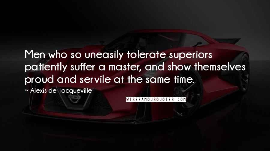 Alexis De Tocqueville Quotes: Men who so uneasily tolerate superiors patiently suffer a master, and show themselves proud and servile at the same time.