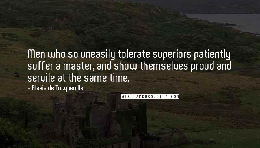 Alexis De Tocqueville Quotes: Men who so uneasily tolerate superiors patiently suffer a master, and show themselves proud and servile at the same time.