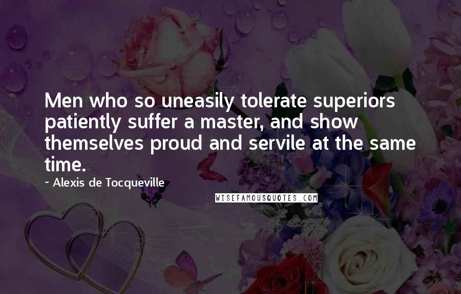 Alexis De Tocqueville Quotes: Men who so uneasily tolerate superiors patiently suffer a master, and show themselves proud and servile at the same time.