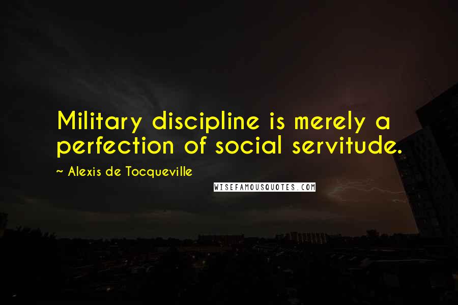Alexis De Tocqueville Quotes: Military discipline is merely a perfection of social servitude.
