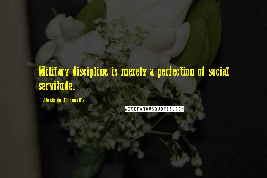 Alexis De Tocqueville Quotes: Military discipline is merely a perfection of social servitude.