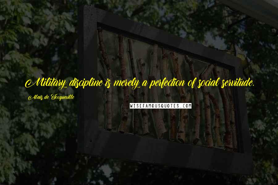 Alexis De Tocqueville Quotes: Military discipline is merely a perfection of social servitude.