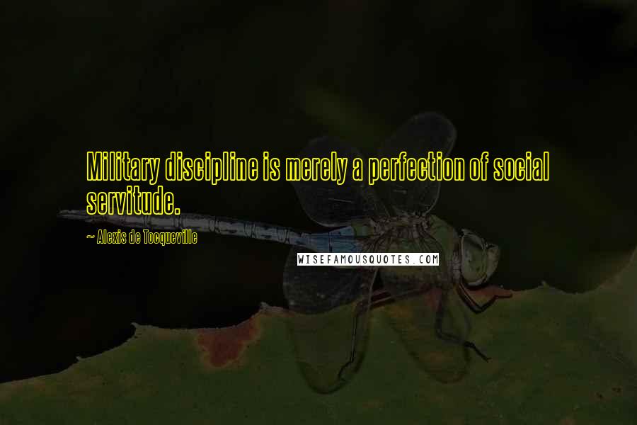 Alexis De Tocqueville Quotes: Military discipline is merely a perfection of social servitude.
