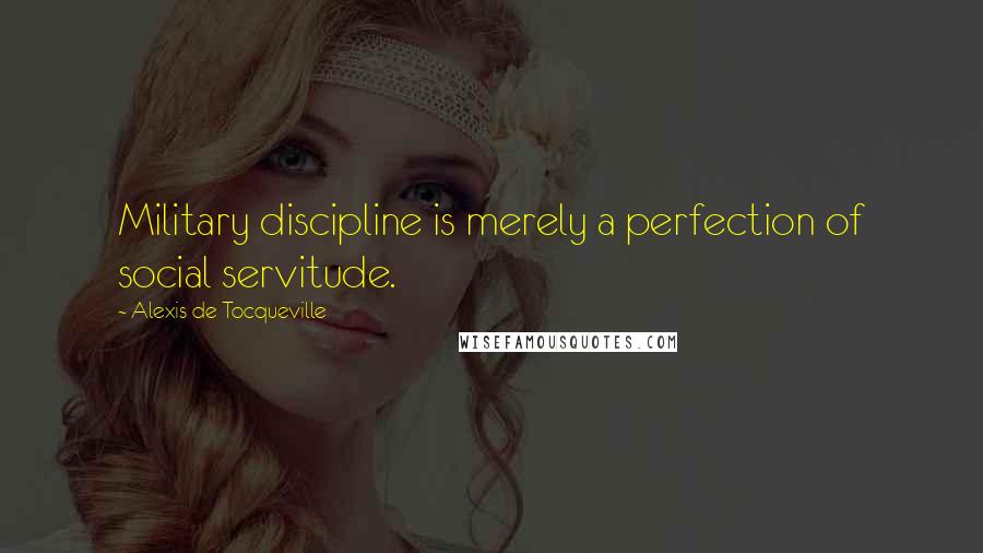 Alexis De Tocqueville Quotes: Military discipline is merely a perfection of social servitude.