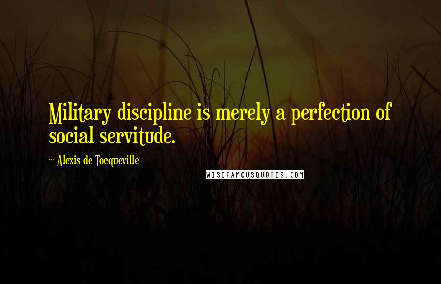 Alexis De Tocqueville Quotes: Military discipline is merely a perfection of social servitude.