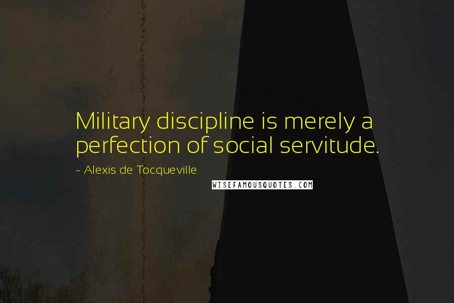 Alexis De Tocqueville Quotes: Military discipline is merely a perfection of social servitude.