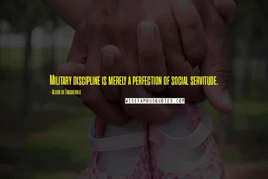 Alexis De Tocqueville Quotes: Military discipline is merely a perfection of social servitude.