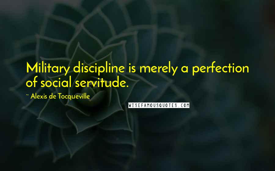 Alexis De Tocqueville Quotes: Military discipline is merely a perfection of social servitude.