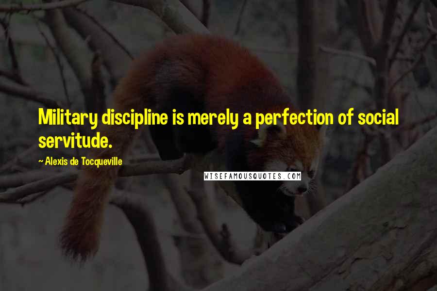 Alexis De Tocqueville Quotes: Military discipline is merely a perfection of social servitude.