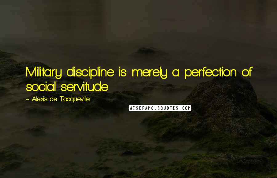 Alexis De Tocqueville Quotes: Military discipline is merely a perfection of social servitude.