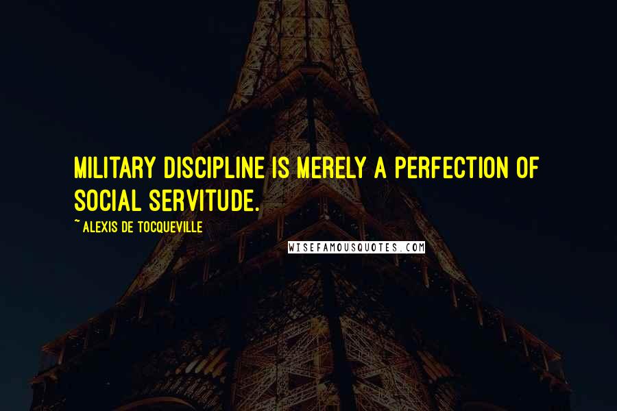 Alexis De Tocqueville Quotes: Military discipline is merely a perfection of social servitude.