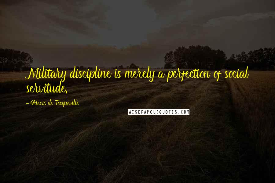 Alexis De Tocqueville Quotes: Military discipline is merely a perfection of social servitude.