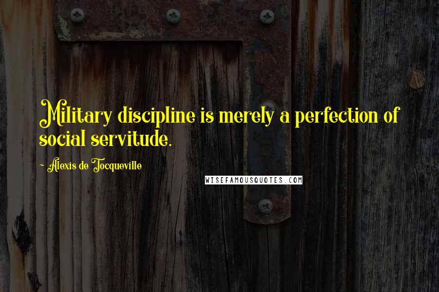 Alexis De Tocqueville Quotes: Military discipline is merely a perfection of social servitude.
