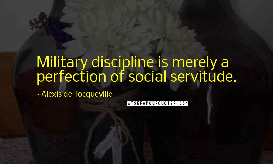 Alexis De Tocqueville Quotes: Military discipline is merely a perfection of social servitude.