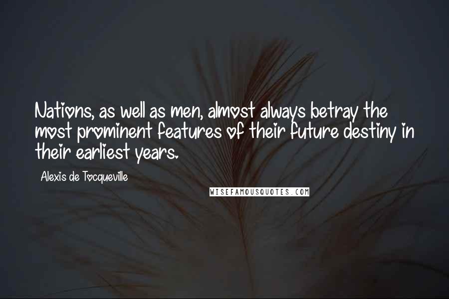 Alexis De Tocqueville Quotes: Nations, as well as men, almost always betray the most prominent features of their future destiny in their earliest years.