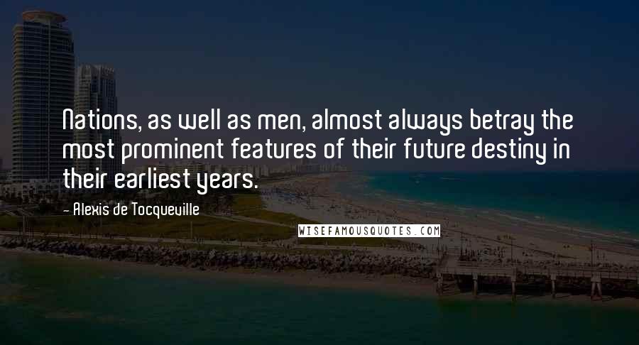 Alexis De Tocqueville Quotes: Nations, as well as men, almost always betray the most prominent features of their future destiny in their earliest years.