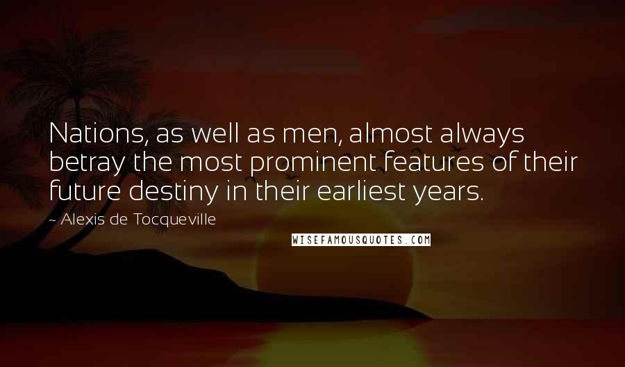 Alexis De Tocqueville Quotes: Nations, as well as men, almost always betray the most prominent features of their future destiny in their earliest years.